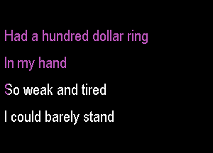 Had a hundred dollar ring
In my hand

So weak and tired

I could barely stand