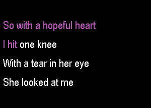 So with a hopeful heart

I hit one knee

With a tear in her eye

She looked at me