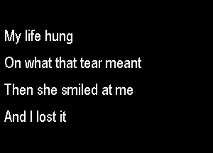 My life hung

On what that tear meant
Then she smiled at me
And I lost it