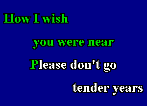 How I wish

you were near

Please don't go

tender years