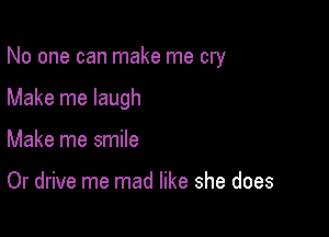 No one can make me cry

Make me laugh

Make me smile

Or drive me mad like she does