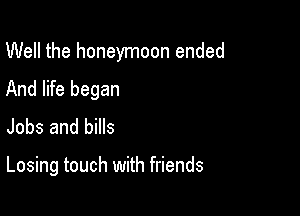 Well the honeymoon ended

And life began
Jobs and bills

Losing touch with friends