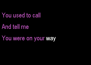 You used to call
And tell me

You were on your way