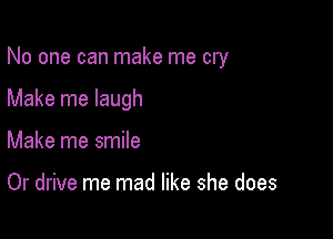 No one can make me cry

Make me laugh

Make me smile

Or drive me mad like she does