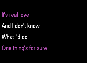 Ifs real love
And I don't know
What I'd do

One thing's for sure