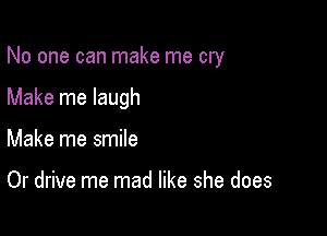 No one can make me cry

Make me laugh

Make me smile

Or drive me mad like she does