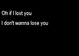 Oh ifl lost you

I don't wanna lose you