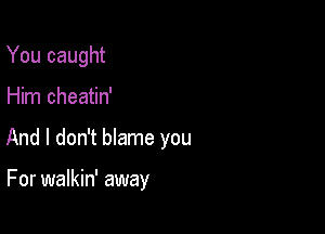 You caught

Him cheatin'

And I don't blame you

For walkin' away