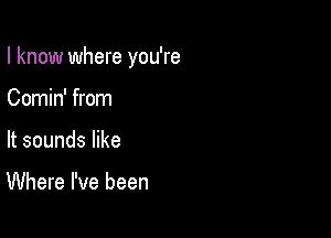 I know where you're

Comin' from
It sounds like

Where I've been