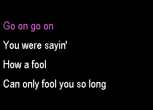 Go on go on
You were sayin'

How a fool

Can only fool you so long