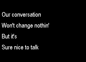 Our conversation

Won't change nothin'

But ifs

Sure nice to talk