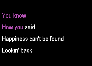 You know

How you said

Happiness can't be found
Lookin' back