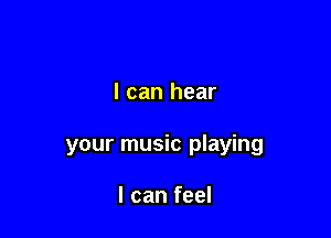 I can hear

your music playing

I can feel