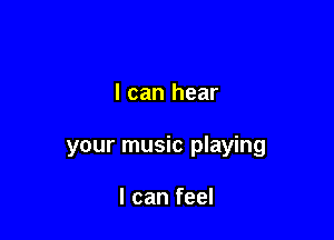 I can hear

your music playing

I can feel