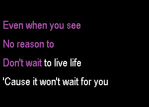 Even when you see
No reason to

Don't wait to live life

'Cause it won't wait for you