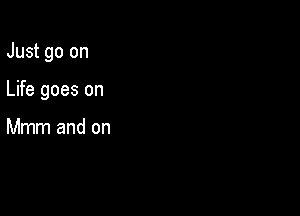 Just go on

Life goes on

Mmm and on