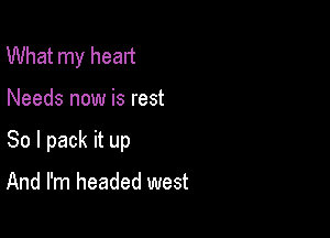 What my heart

Needs now is rest

So I pack it up

And I'm headed west