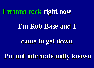 I wanna rock right now
I'm Rob Base and I
came to get down

I'm not internationally known