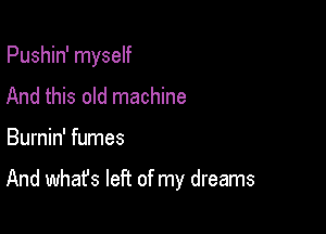 Pushin' myself
And this old machine

Burnin' fumes

And whafs left of my dreams