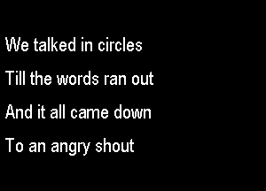 We talked in circles
Till the words ran out

And it all came down

To an angry shout