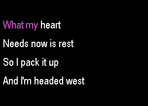 What my heart

Needs now is rest

So I pack it up

And I'm headed west