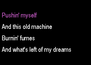 Pushin' myself
And this old machine

Burnin' fumes

And whafs left of my dreams