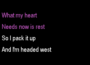 What my heart

Needs now is rest

So I pack it up

And I'm headed west