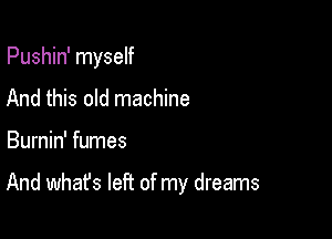 Pushin' myself
And this old machine

Burnin' fumes

And whafs left of my dreams