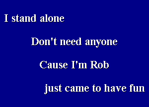 I stand alone
Don't need anyone

Cause I'm Rob

just came to have fun