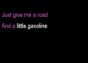 Just give me a road

And a little gasoline