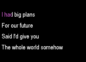 I had big plans

For our future

Said I'd give you

The whole world somehow