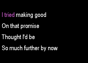 I tried making good
On that promise
Thought I'd be

So much further by now