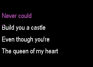 Never could
Build you a castle

Even though you're

The queen of my heart