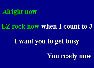 Alright now

EZ rock now when I count to 3

I want you to get busy

You ready now