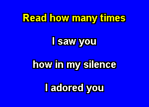 Read how many times
I saw you

how in my silence

I adored you