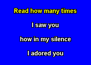 Read how many times
I saw you

how in my silence

I adored you