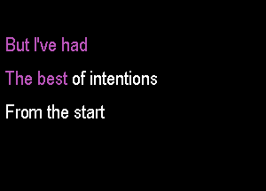 But I've had

The best of intentions

From the start