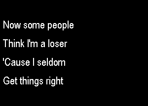 Now some people

Think I'm a loser
'Cause I seldom

Get things right