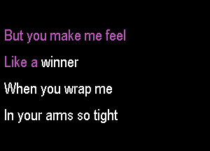 But you make me feel

Like a winner

When you wrap me

In your arms so tight