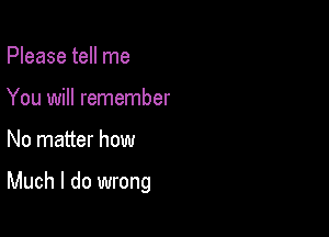 Please tell me
You will remember

No matter how

Much I do wrong