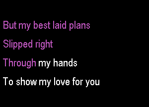 But my best laid plans
Slipped right
Through my hands

To show my love for you