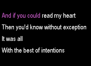 And if you could read my heart

Then you'd know without exception
It was all

With the best of intentions