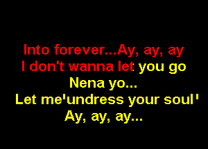 Into forever...Ay, ay, ay
I don't wanna let you go

Nena yo...
Let me'undress your soul'

Ay, ay, ay...