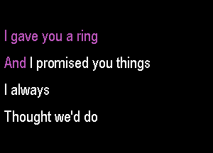 I gave you a ring

And I promised you things

I always

Thought we'd do
