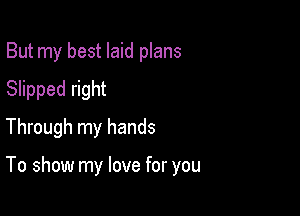 But my best laid plans
Slipped right
Through my hands

To show my love for you