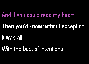And if you could read my heart

Then you'd know without exception
It was all

With the best of intentions