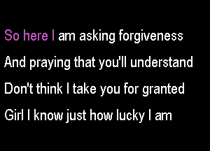 So here I am asking forgiveness
And praying that you'll understand
Don't think I take you for granted

Girl I knowjust how lucky I am