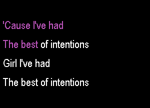 'Cause I've had

The best of intentions
Girl I've had

The best of intentions