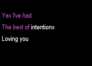 Yes I've had

The best of intentions

Loving you