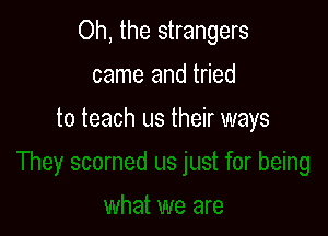 Oh, the strangers

came and tried
to teach us